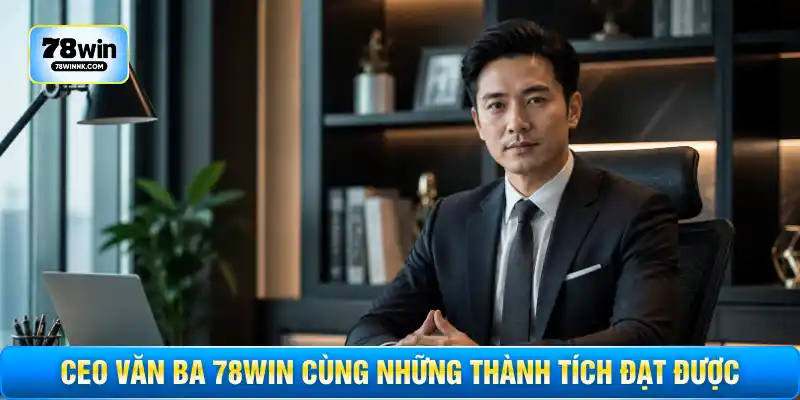 CEO Văn Ba 78WIN cùng những thành tích đạt được